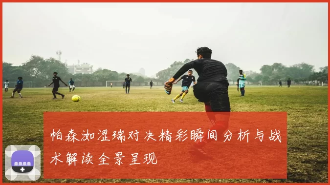 帕森洳涩瑞对决精彩瞬间分析与战术解读全景呈现