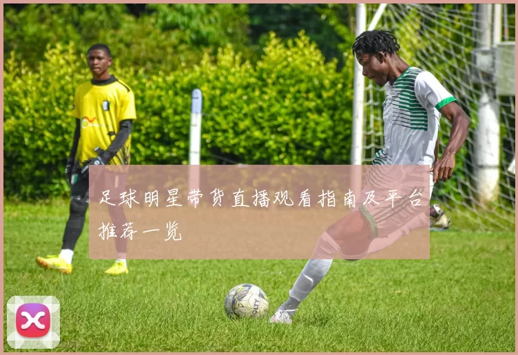 足球明星带货直播观看指南及平台推荐一览