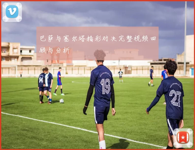 巴萨与塞尔塔精彩对决完整视频回顾与分析