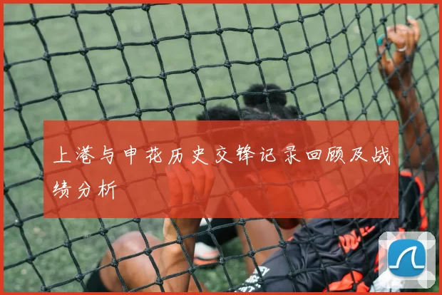 上港与申花历史交锋记录回顾及战绩分析