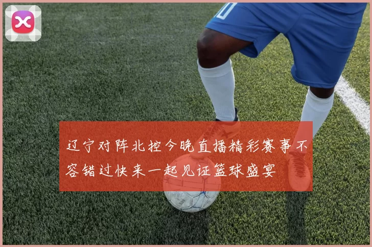 辽宁对阵北控今晚直播精彩赛事不容错过快来一起见证篮球盛宴