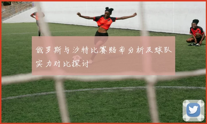 俄罗斯与沙特比赛赔率分析及球队实力对比探讨