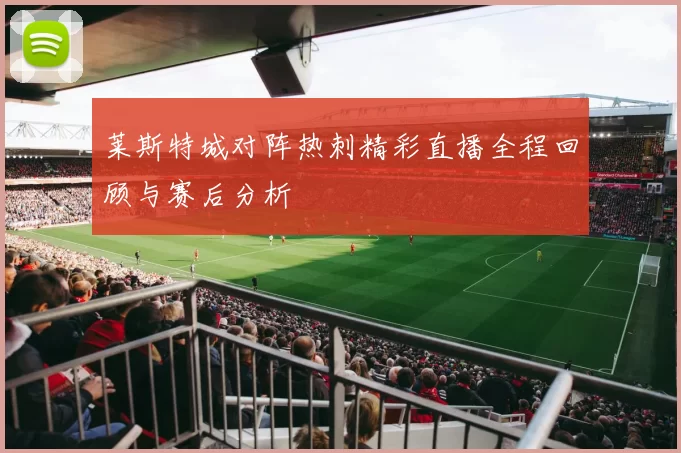 莱斯特城对阵热刺精彩直播全程回顾与赛后分析