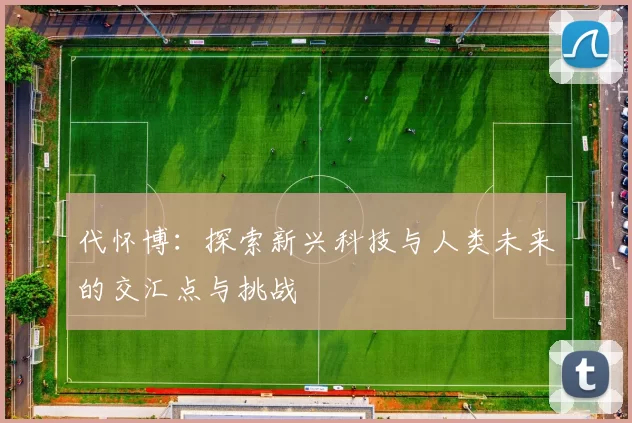 代怀博：探索新兴科技与人类未来的交汇点与挑战