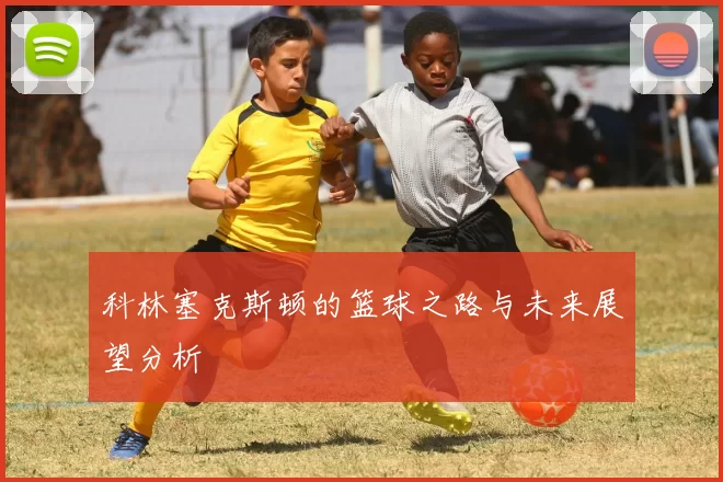 科林塞克斯顿的篮球之路与未来展望分析